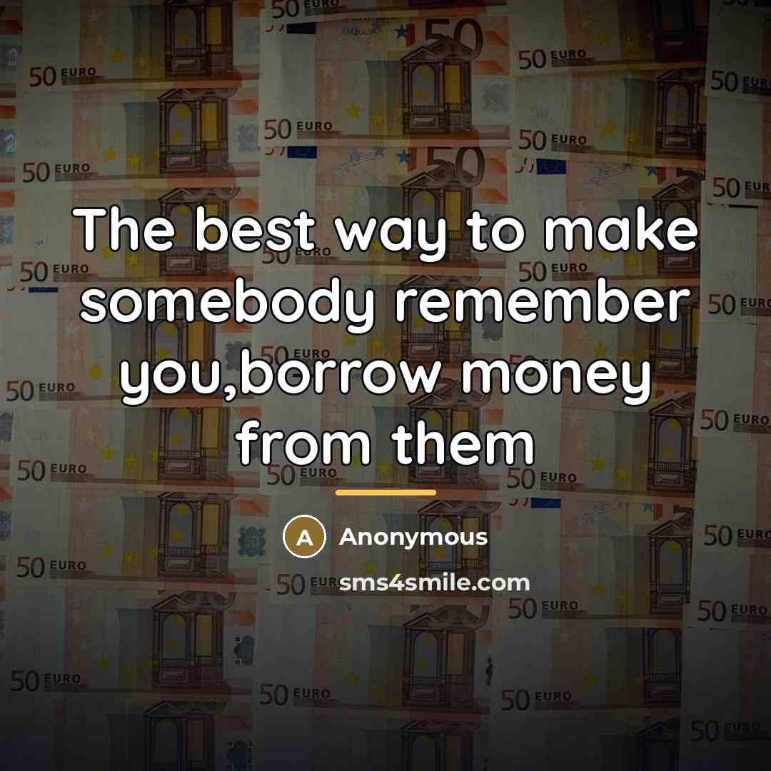 “The best way to make somebody remember you,borrow money from…” quote by Anonymous