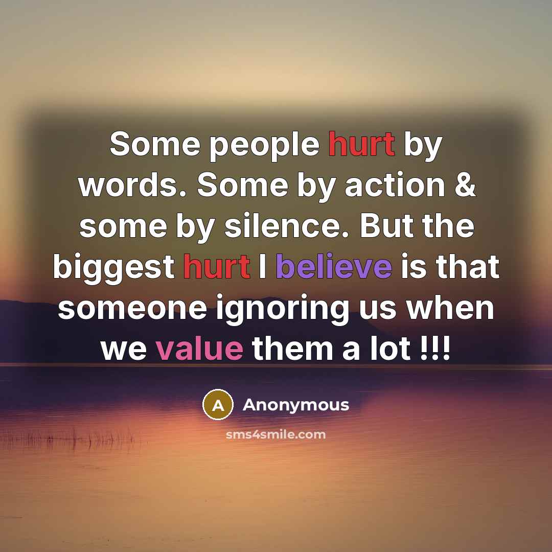 “Some people hurt by words. Some by action & some by silence. But the biggest hurt I believe is that someone ignoring us when we value them a lot !!!” quote by Anonymous