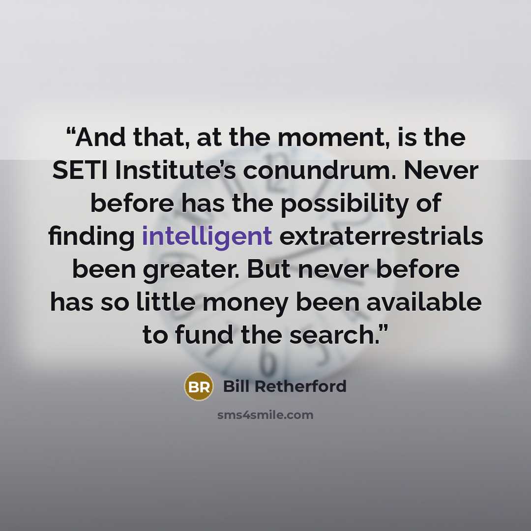 “And that, at the moment, is the SETI Institute’s conundrum. Never before has the possibility of finding intelligent extraterrestrials been greater. But never before has so little money been available to fund the search.” quote by Bill Retherford