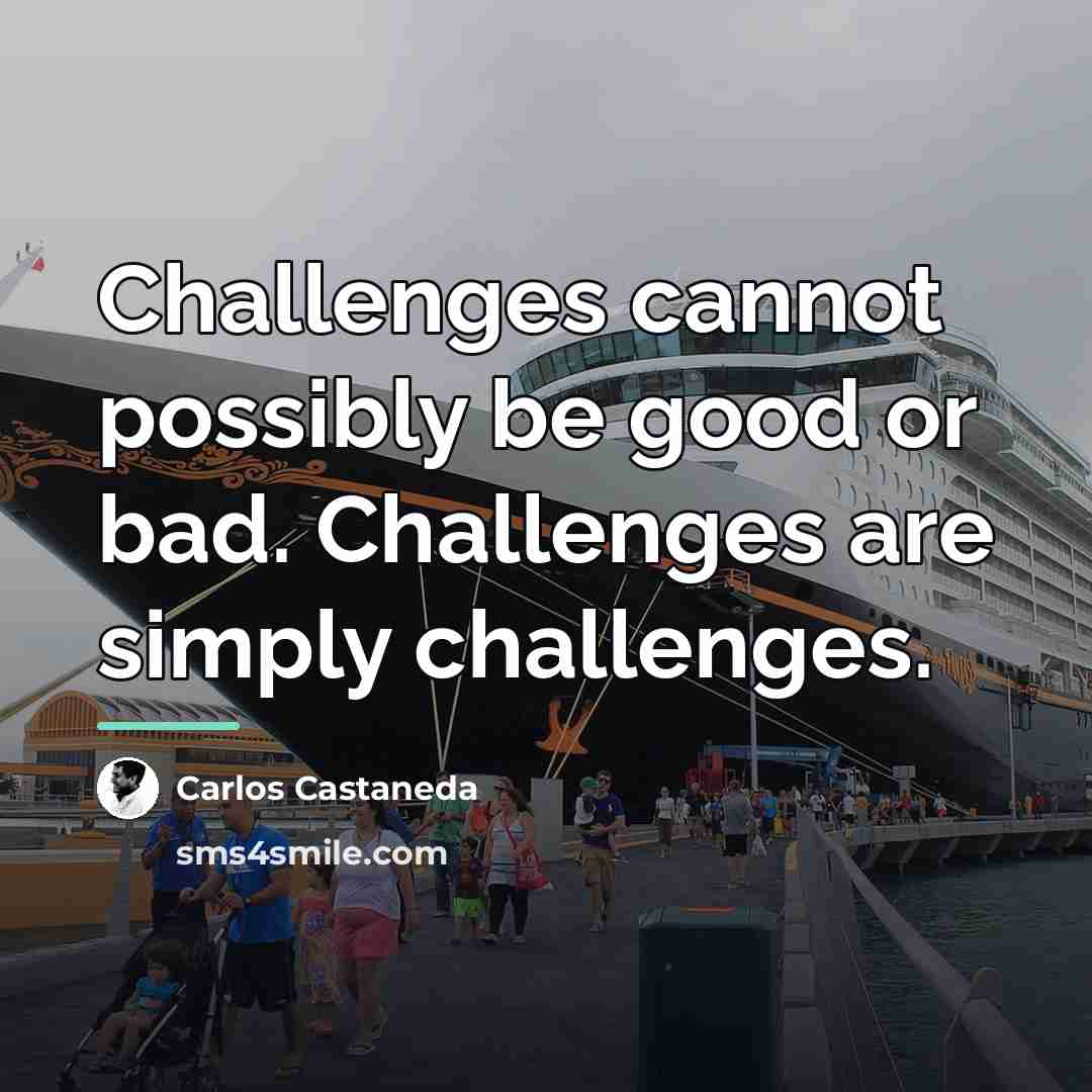 “Challenges cannot possibly be good or bad. Challenges are simply…” quote by Carlos Castaneda