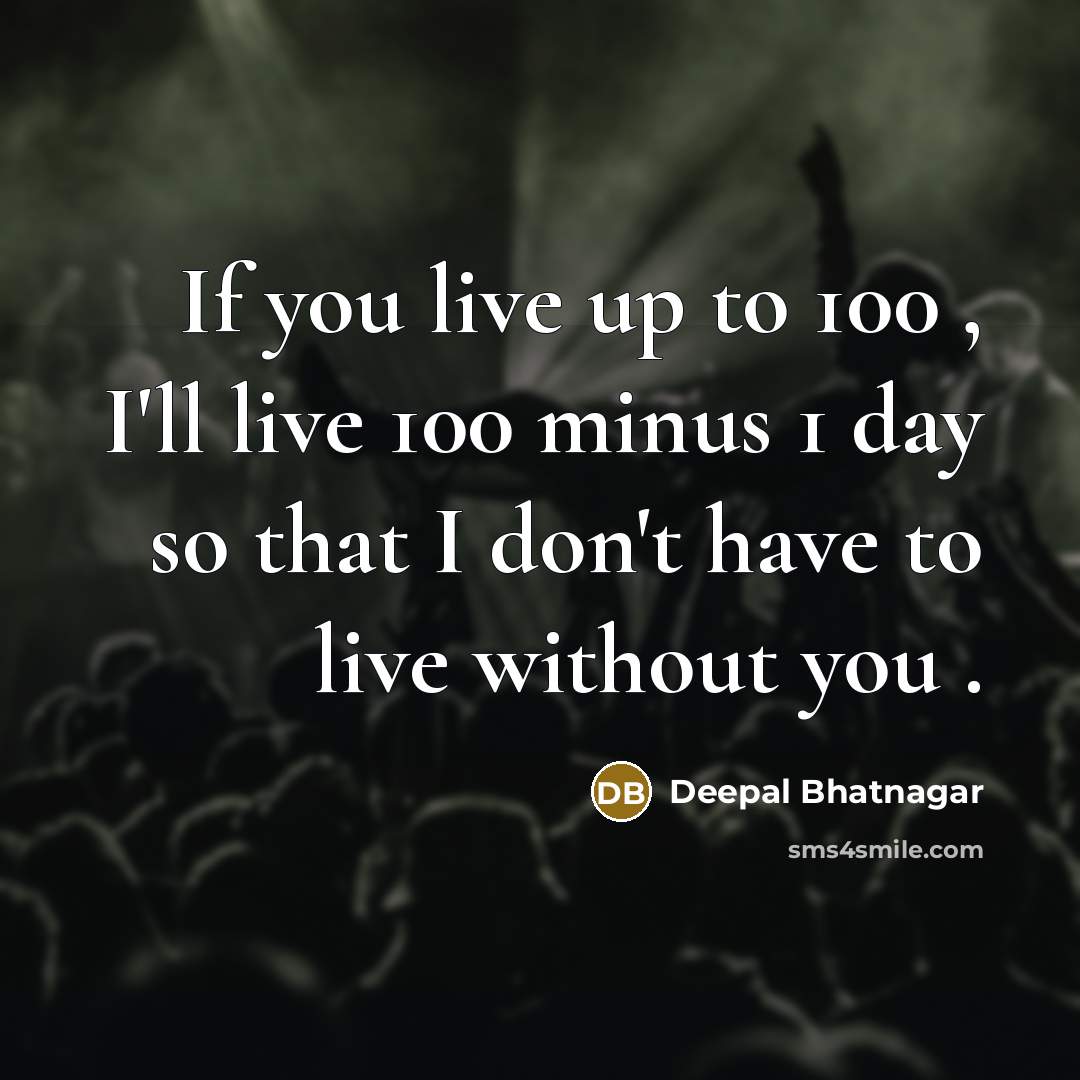 “If you live up to 100 , I'll live 100 minus 1 day so that I don't have to live without you .” quote by Deepal Bhatnagar