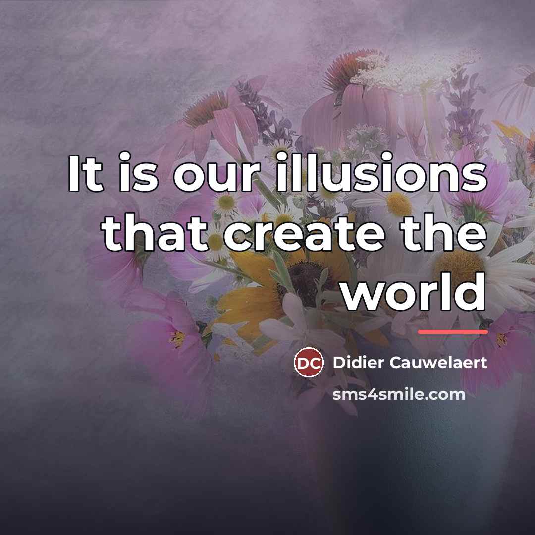 “It is our illusions that create the world…” quote by Anonymous