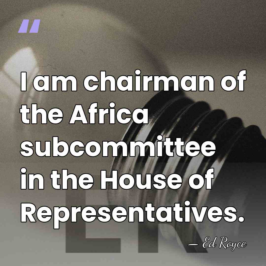 I am chairman of the Africa subcommittee in the House of Representatives. - Ed Royce