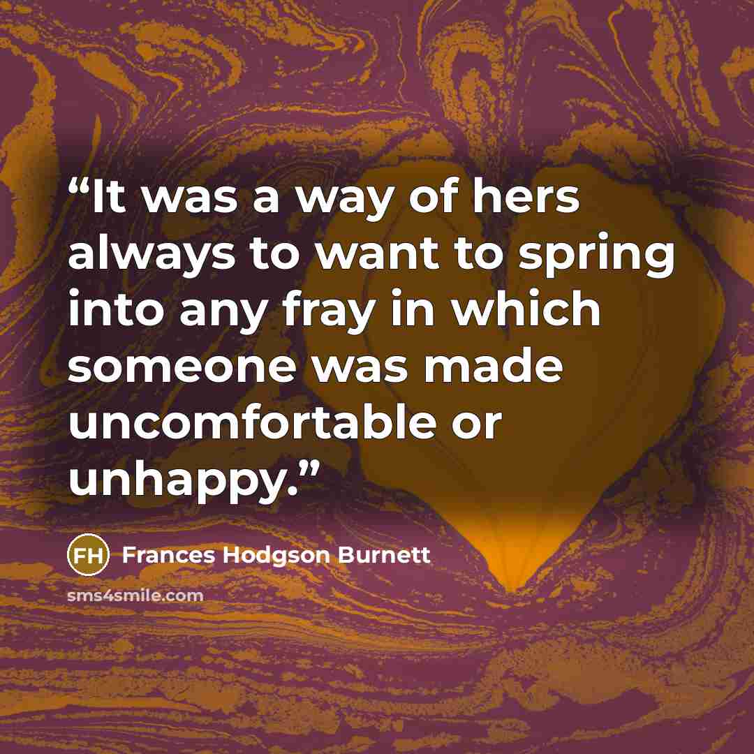 “It was a way of hers always to want to spring into any fray in which someone was made uncomfortable or unhappy.” quote by Frances Hodgson Burnett