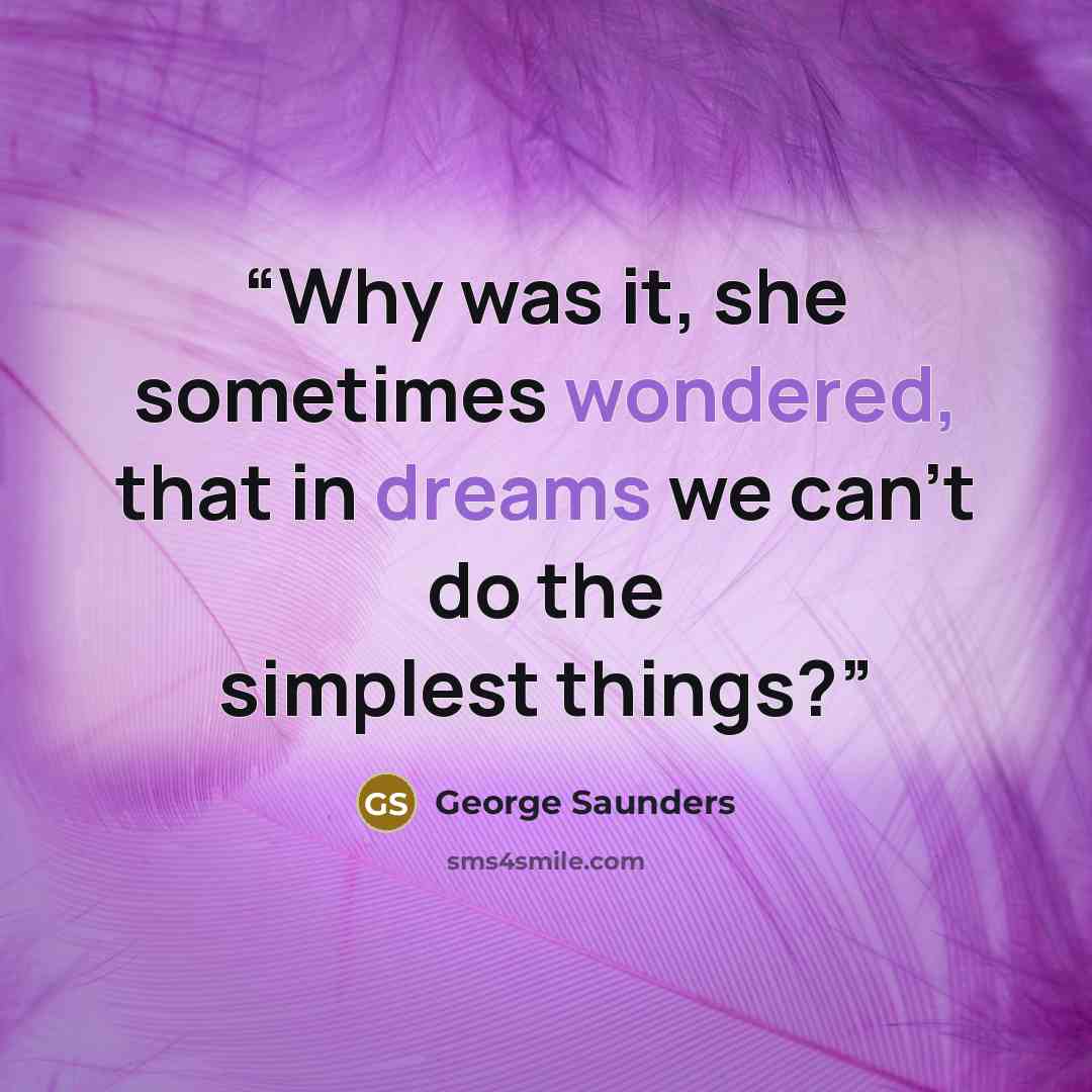 “Why was it, she sometimes wondered, that in dreams we can't do the simplest things?” quote by George Saunders