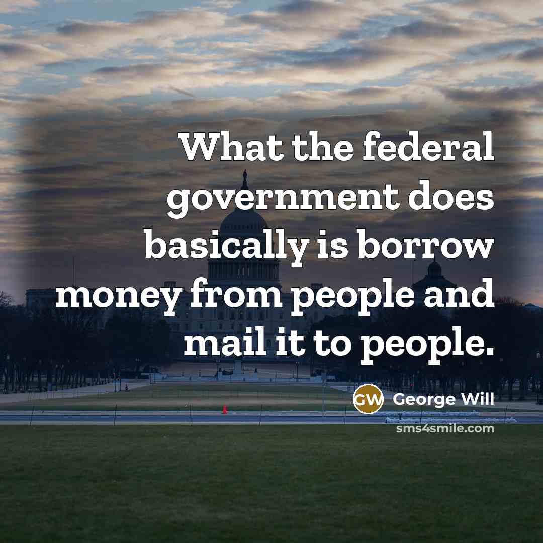“What the federal government does basically is borrow money from…” quote by George Will
