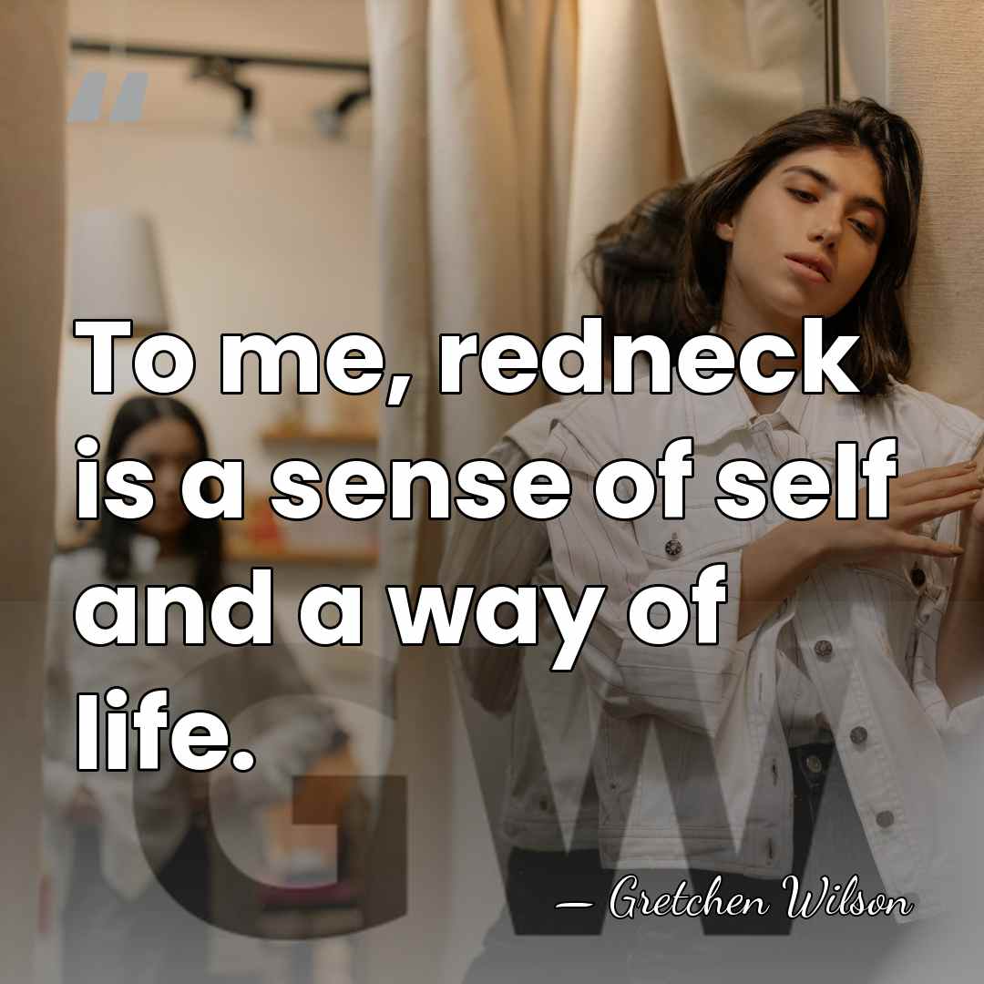 To me, redneck is a sense of self and a way of&hellip; - Gretchen Wilson