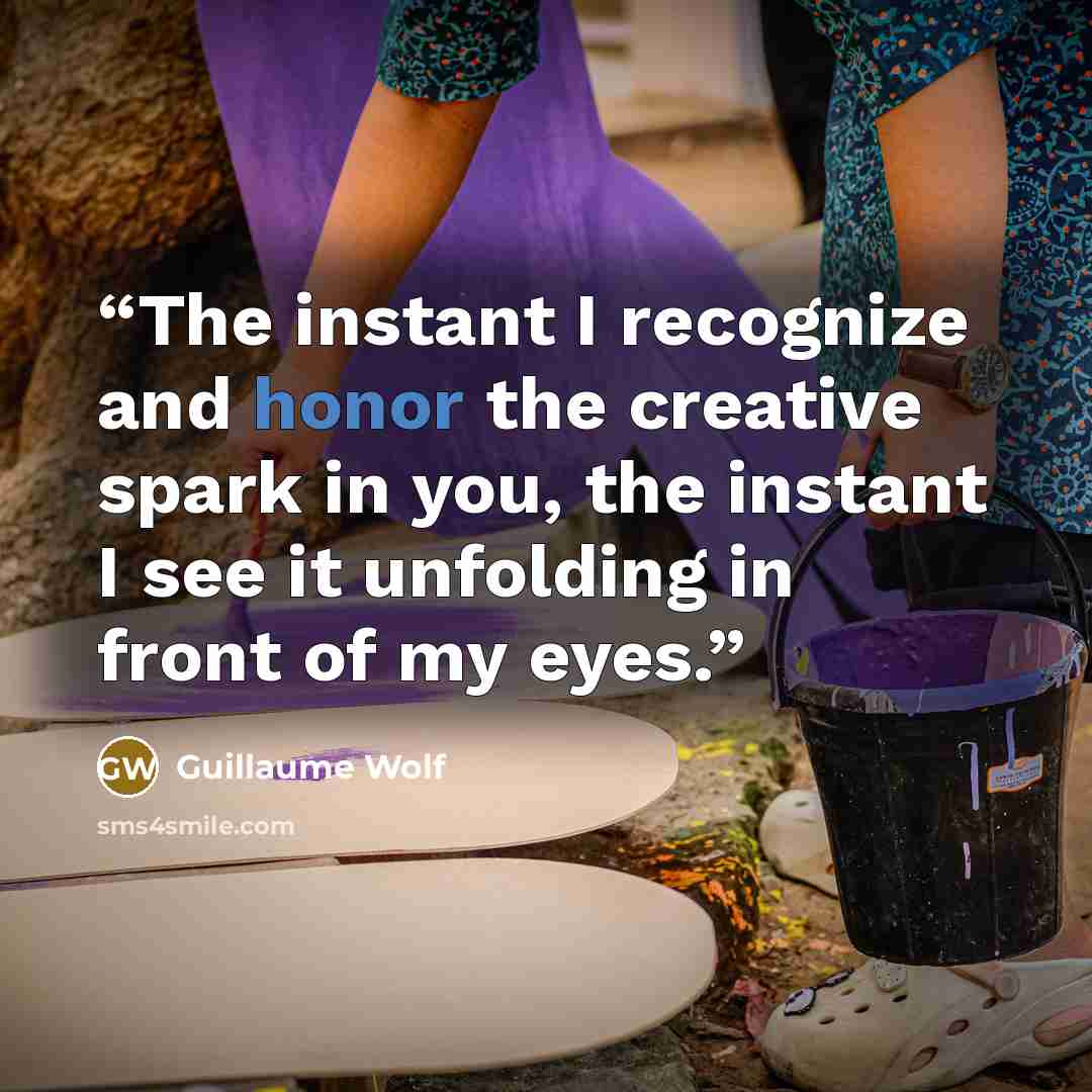 “The instant I recognize and honor the creative spark in you, the instant I see it unfolding in front of my eyes.” quote by Guillaume Wolf