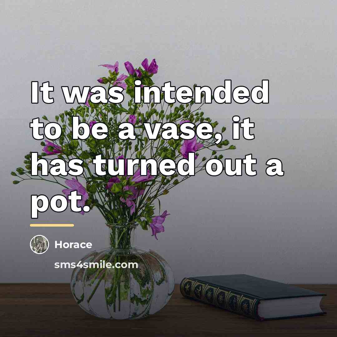 “It was intended to be a vase, it has turned…” quote by Horace