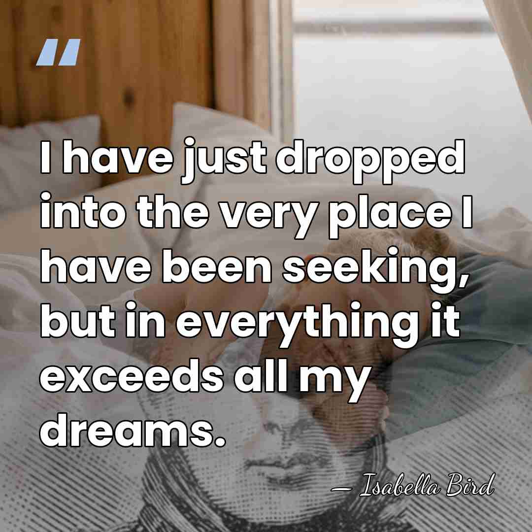 I have just dropped into the very place I have been seeking,&hellip; - Isabella Bird