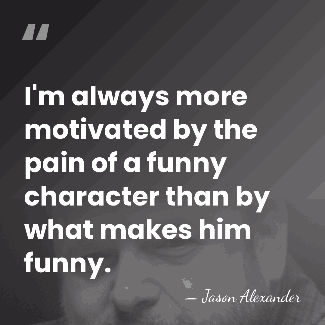 I'm always more motivated by the pain of a funny character than&hellip; - Jason Alexander