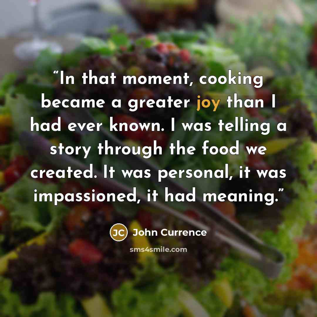 “In that moment, cooking became a greater joy than I had ever known. I was telling a story through the food we created. It was personal, it was impassioned, it had meaning.” quote by John Currence