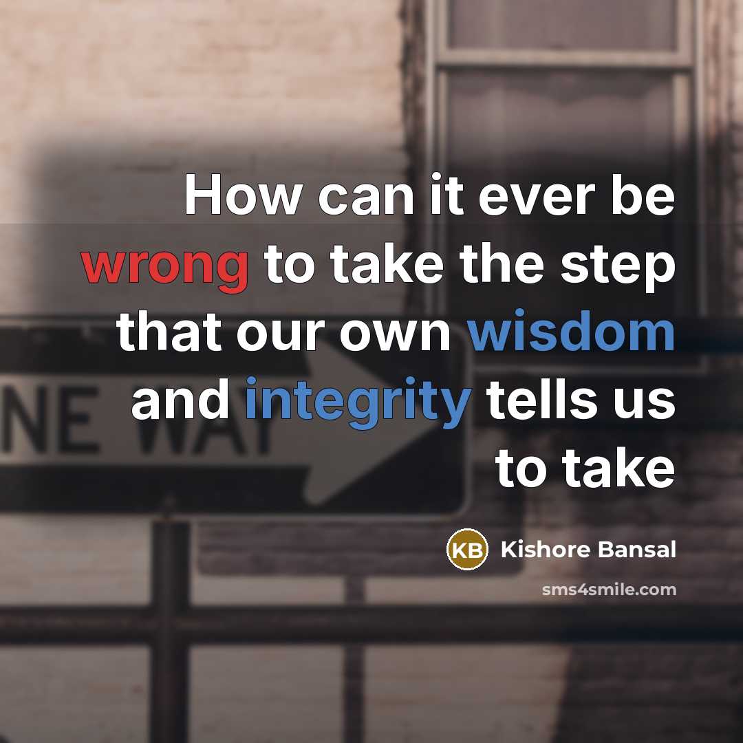 “How can it ever be wrong to take the step that our own wisdom and integrity tells us to take” quote by Kishore Bansal
