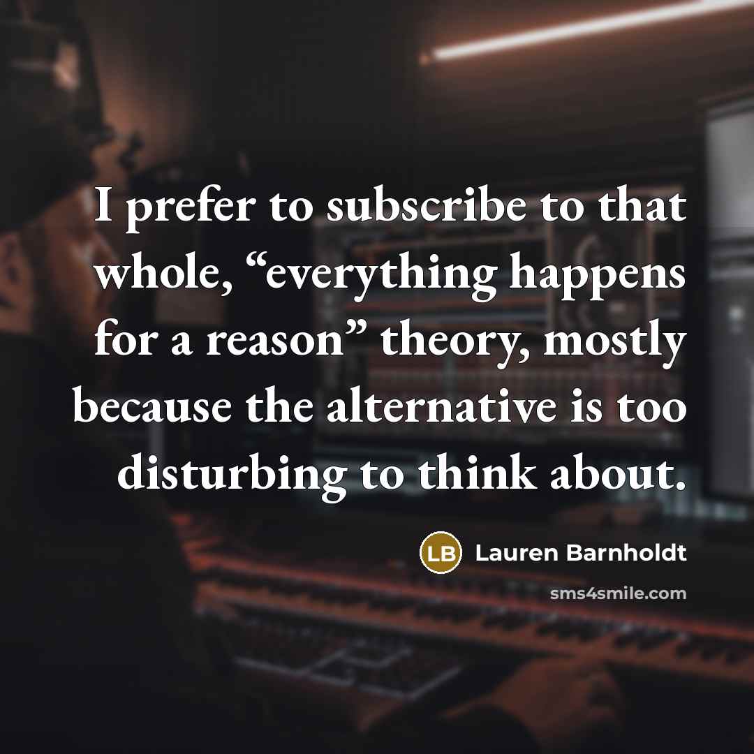 “I prefer to subscribe to that whole, “everything happens for…” quote by Lauren Barnholdt