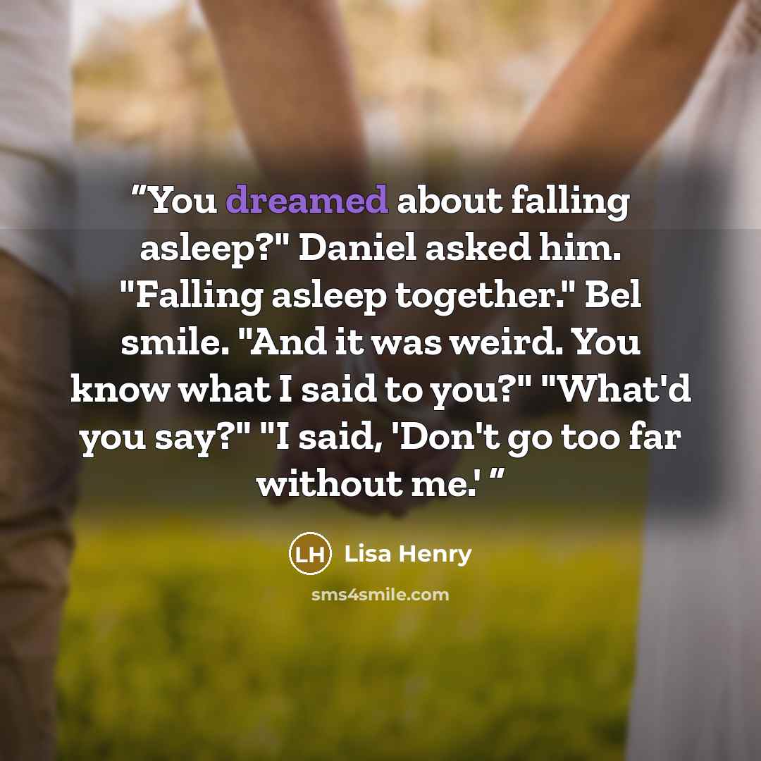 “You dreamed about falling asleep?" Daniel asked him. "Falling asleep together." Bel smile. "And it was weird. You know what I said to you?" "What'd you say?" "I said, 'Don't go too far without me.'” quote by Lisa Henry
