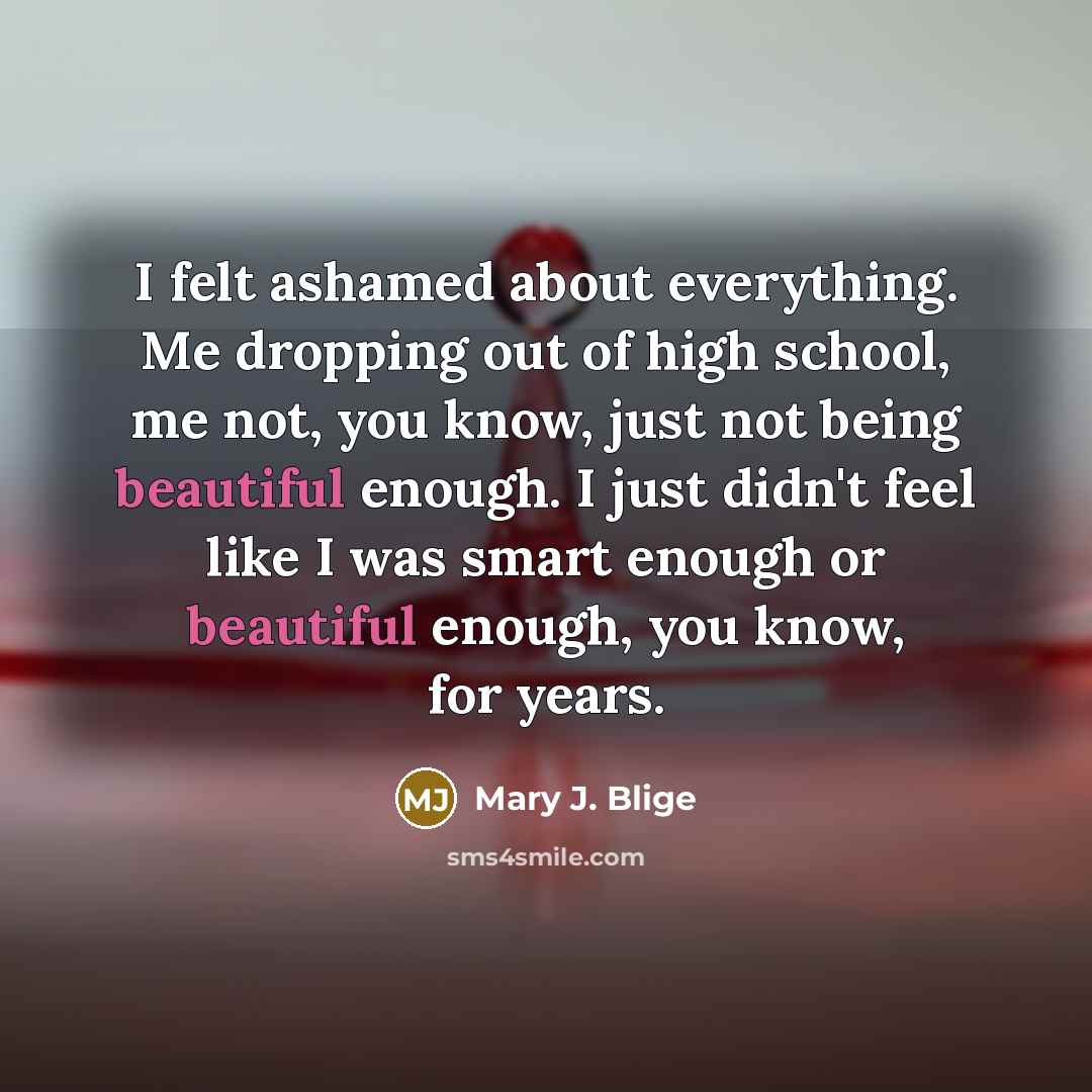 “I felt ashamed about everything. Me dropping out of high…” quote by Mary J. Blige