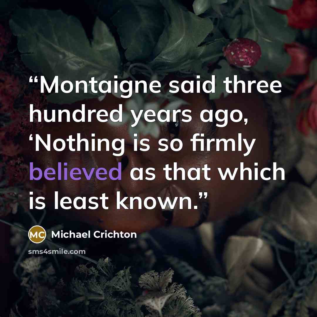 “Montaigne said three hundred years ago, ‘Nothing is so firmly believed as that which is least known.” quote by Michael Crichton