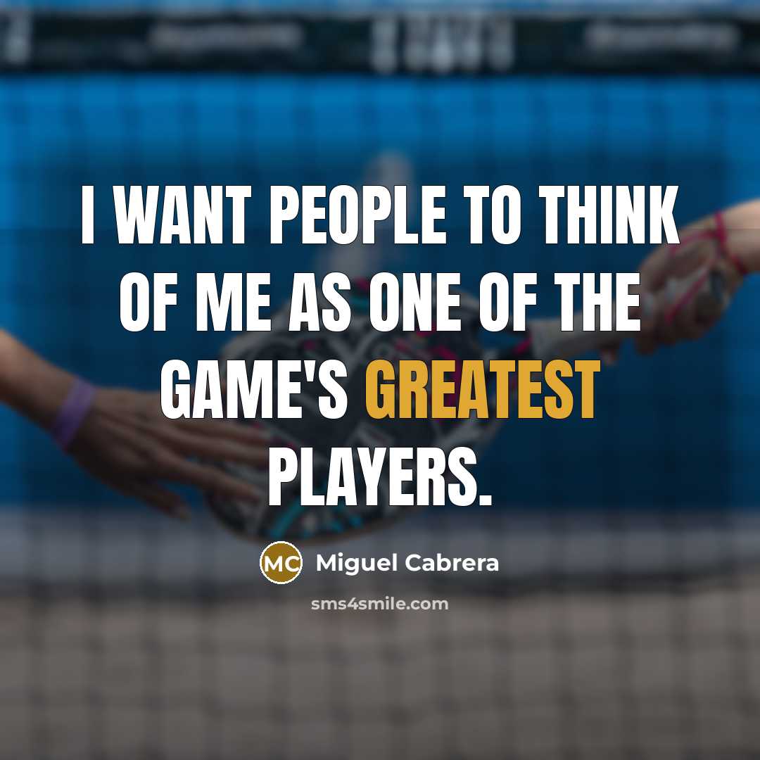 “I want people to think of me as one of the game's greatest players.” quote by Miguel Cabrera