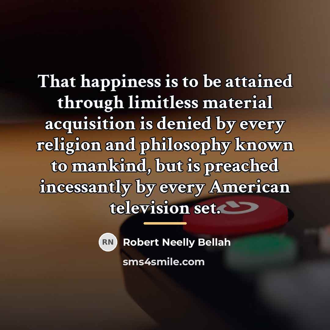 “That happiness is to be attained through limitless material acquisition…” quote by Robert Neelly Bellah
