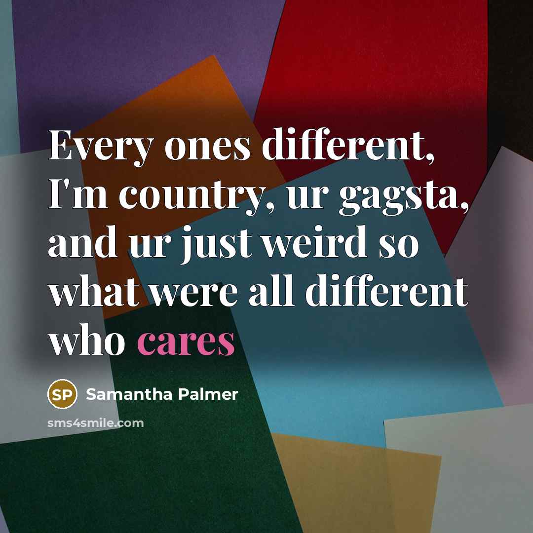 “Every ones different, I'm country, ur gagsta, and ur just weird so what were all different who cares” quote by Samantha Palmer
