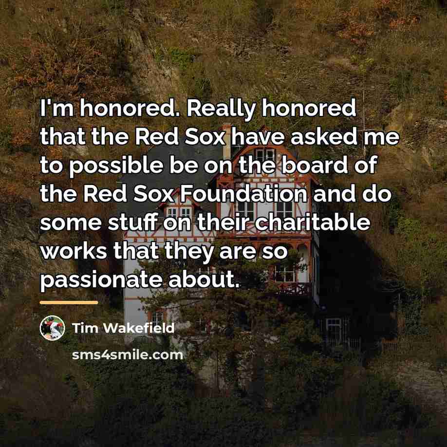 “I'm honored. Really honored that the Red Sox have asked…” quote by Tim Wakefield