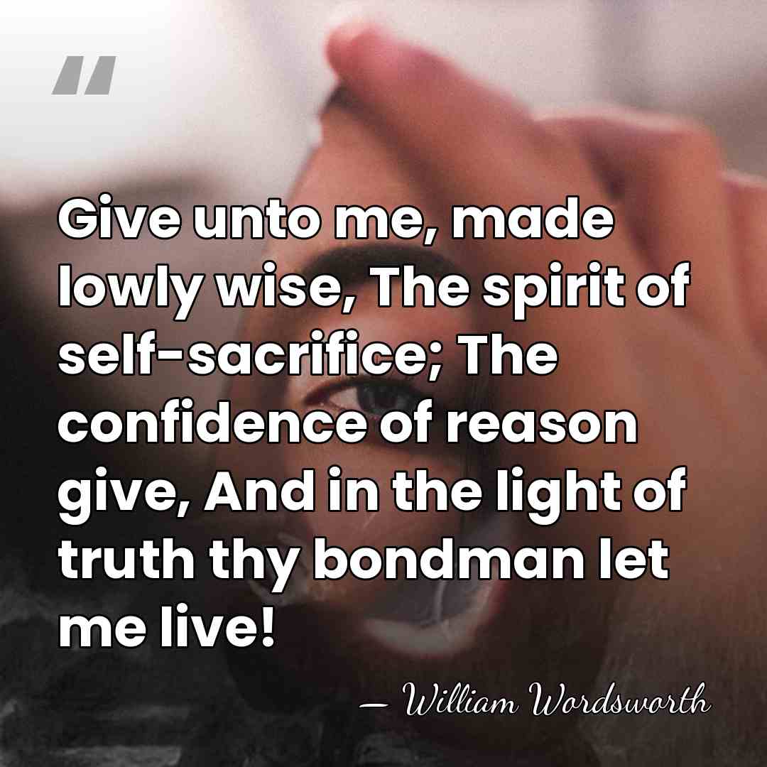 Give unto me, made lowly wise, The spirit of self-sacrifice; The confidence&hellip; - William Wordsworth