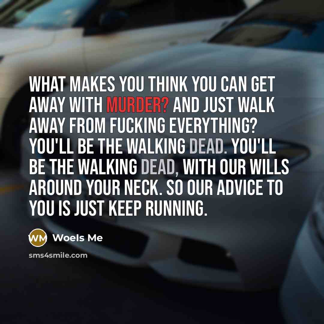 “What makes you think you can get away with murder? And just walk away from fucking everything? You'll be the walking dead. You'll be the walking dead, with our wills around your neck. So our advice to you is just keep running.” quote by WoeIs Me