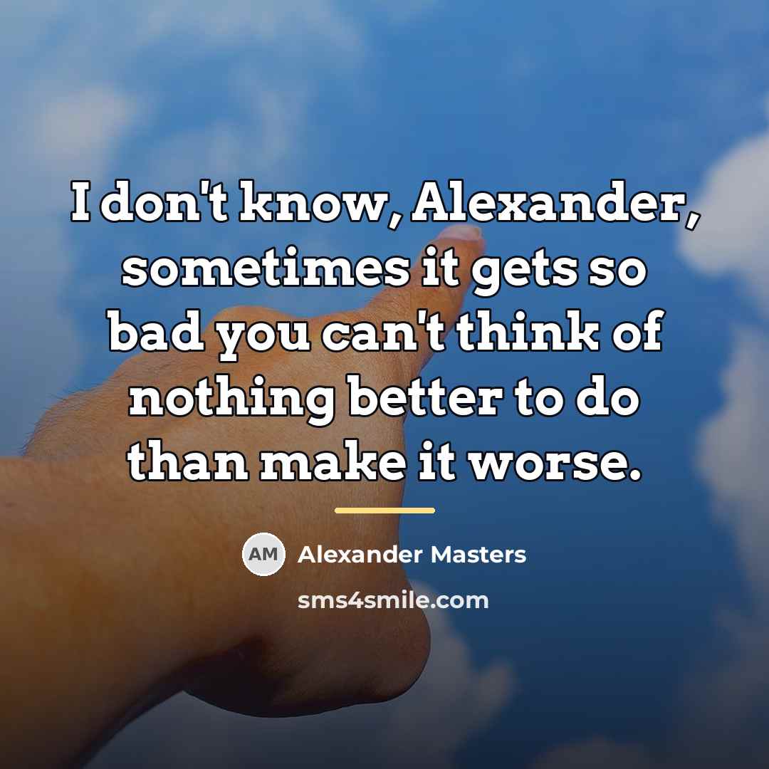 “I don't know, Alexander, sometimes it gets so bad you…” quote by Alexander Masters