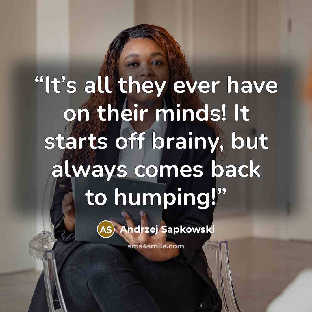 “It’s all they ever have on their minds! It starts off brainy, but always comes back to humping!” quote by Andrzej Sapkowski