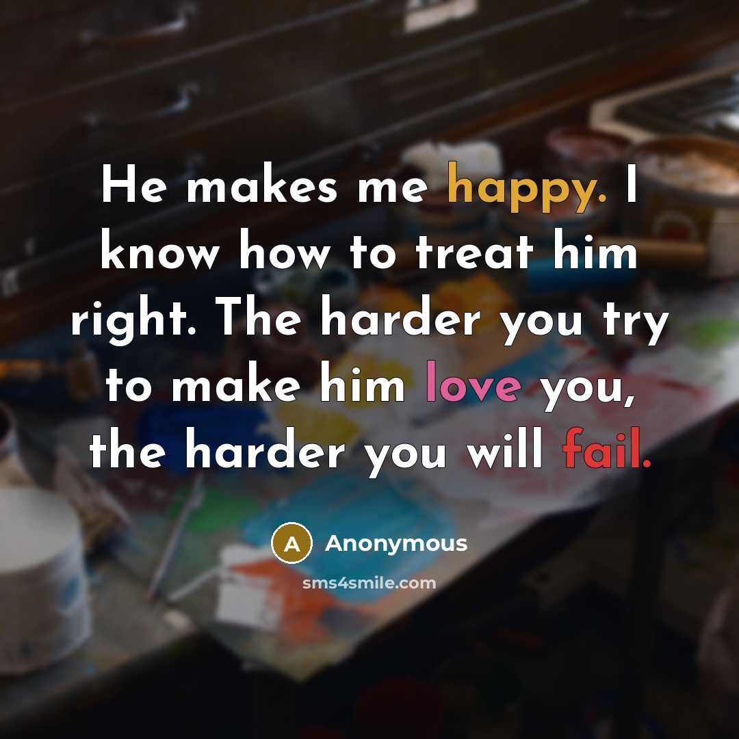 “He makes me happy. I know how to treat him right. The harder you try to make him love you, the harder you will fail.” quote by Anonymous