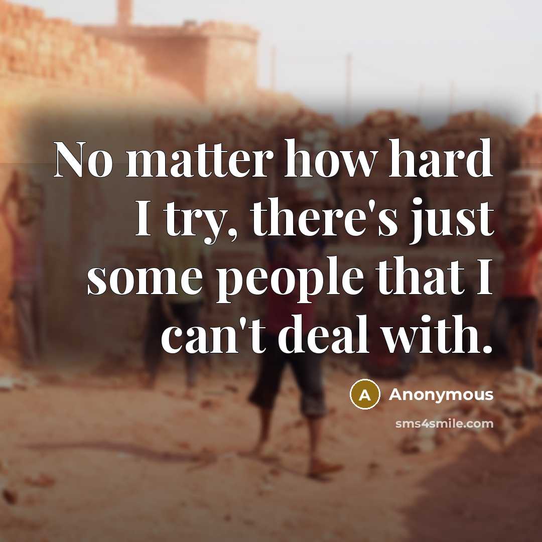 “No matter how hard I try, there's just some people that I can't deal with.” quote by Anonymous