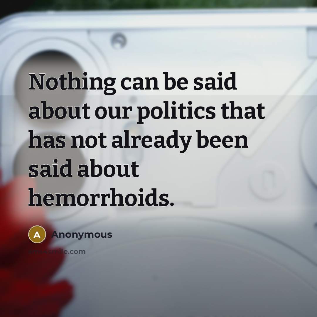 “Nothing can be said about our politics that has not already been said about hemorrhoids.” quote by Anonymous