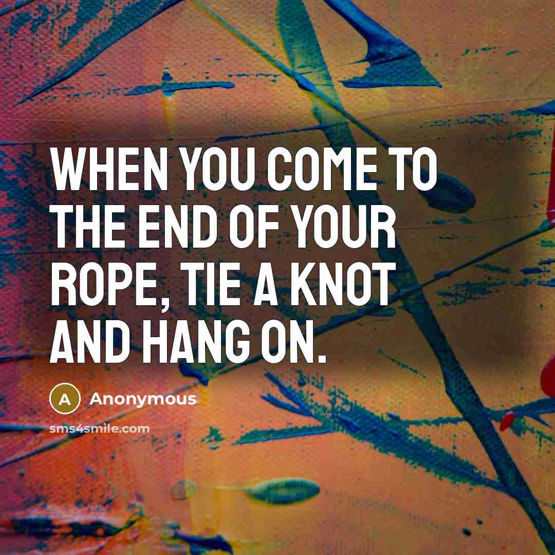 “When you come to the end of your rope, tie a knot and hang on.” quote by Anonymous