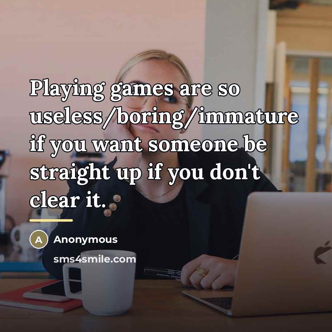 “Playing games are so useless/boring/immature if you want someone be…” quote by Anonymous