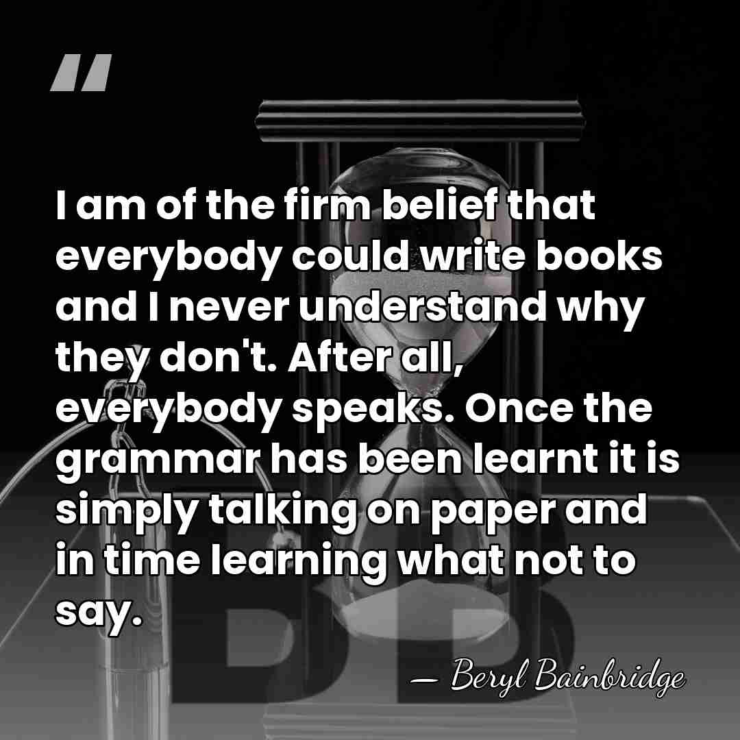 I am of the firm belief that everybody could write books and&hellip; - Beryl Bainbridge