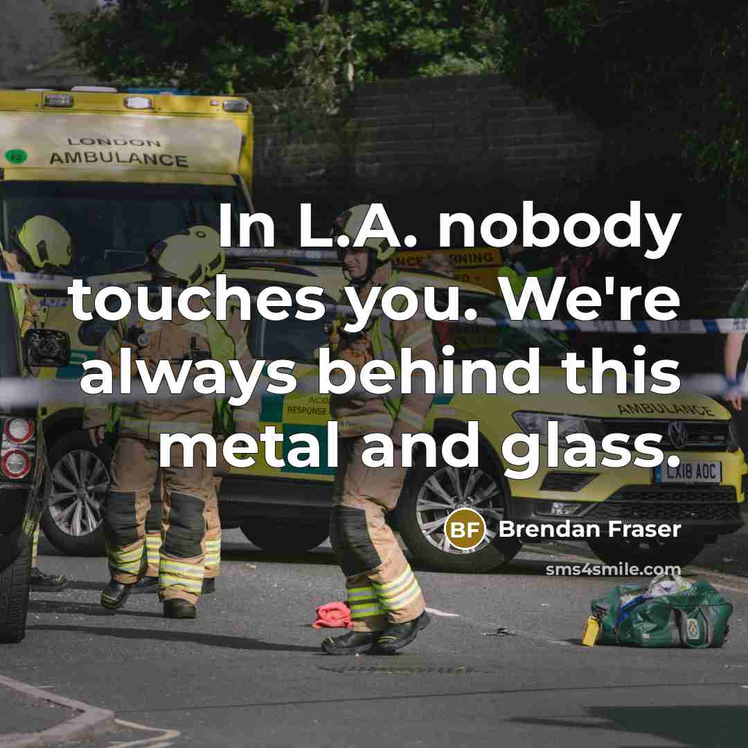 “In L.A. nobody touches you. We're always behind this metal…” quote by Brendan Fraser