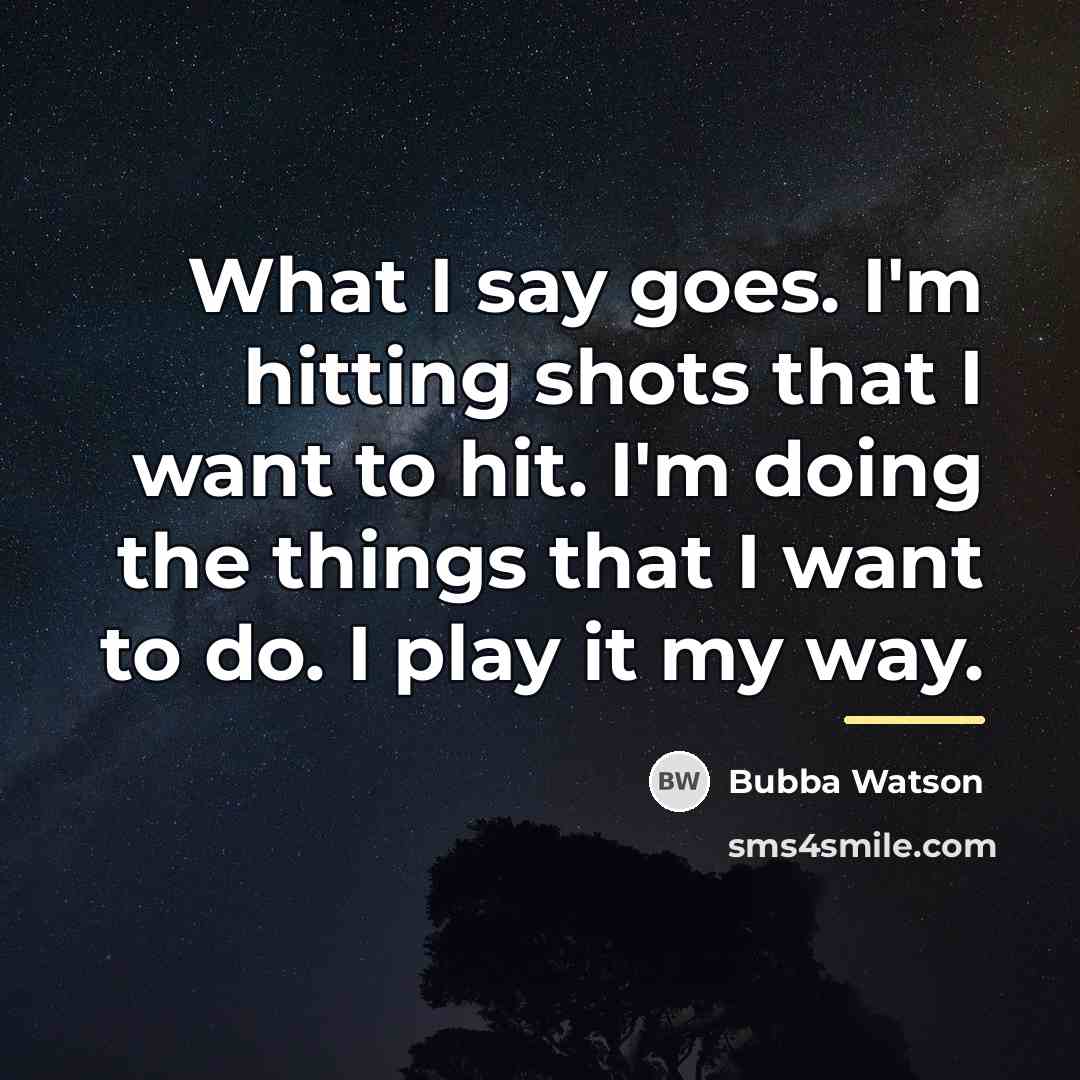 “What I say goes. I'm hitting shots that I want…” quote by Bubba Watson