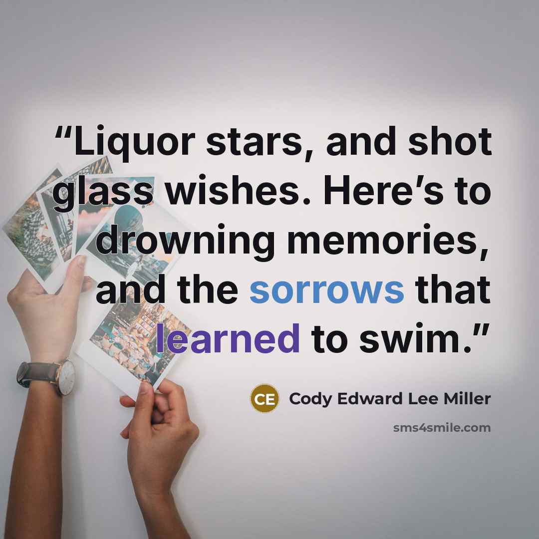 “Liquor stars, and shot glass wishes. Here’s to drowning memories, and the sorrows that learned to swim.” quote by Cody Edward Lee Miller
