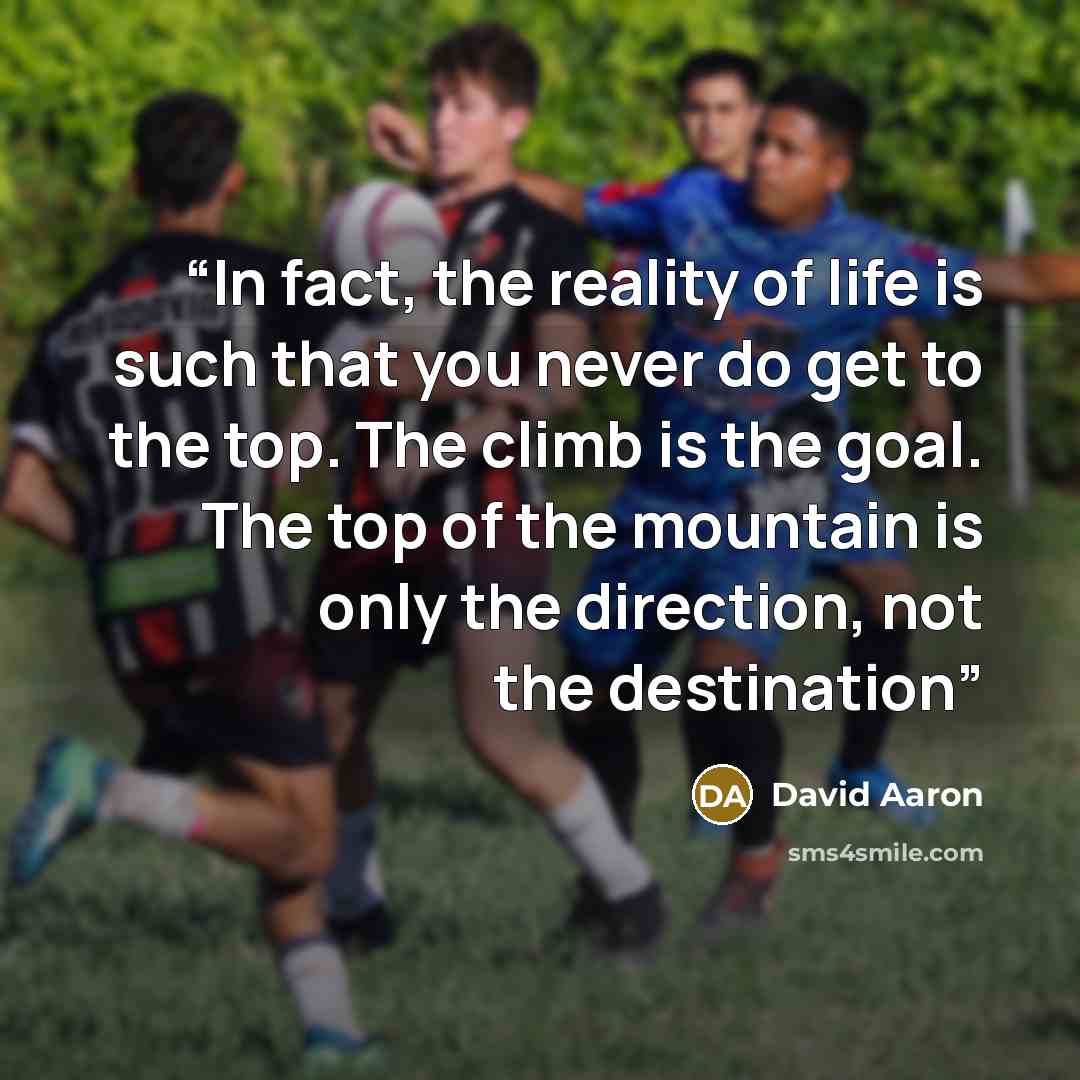“In fact, the reality of life is such that you never do get to the top. The climb is the goal. The top of the mountain is only the direction, not the destination” quote by David Aaron