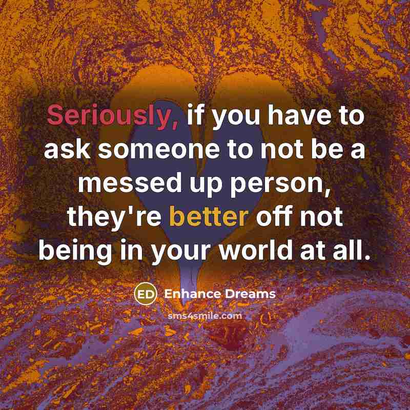 “Seriously, if you have to ask someone to not be a messed up person, they're better off not being in your world at all.” quote by Enhance Dreams
