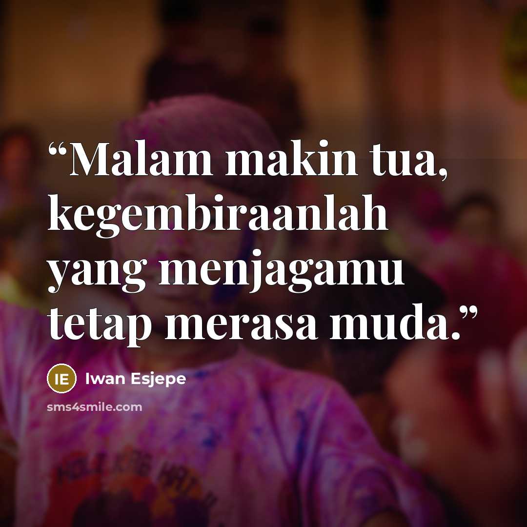 “Malam makin tua, kegembiraanlah yang menjagamu tetap merasa muda.” quote by Iwan Esjepe
