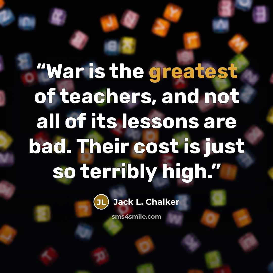 “War is the greatest of teachers, and not all of its lessons are bad. Their cost is just so terribly high.” quote by Jack L. Chalker