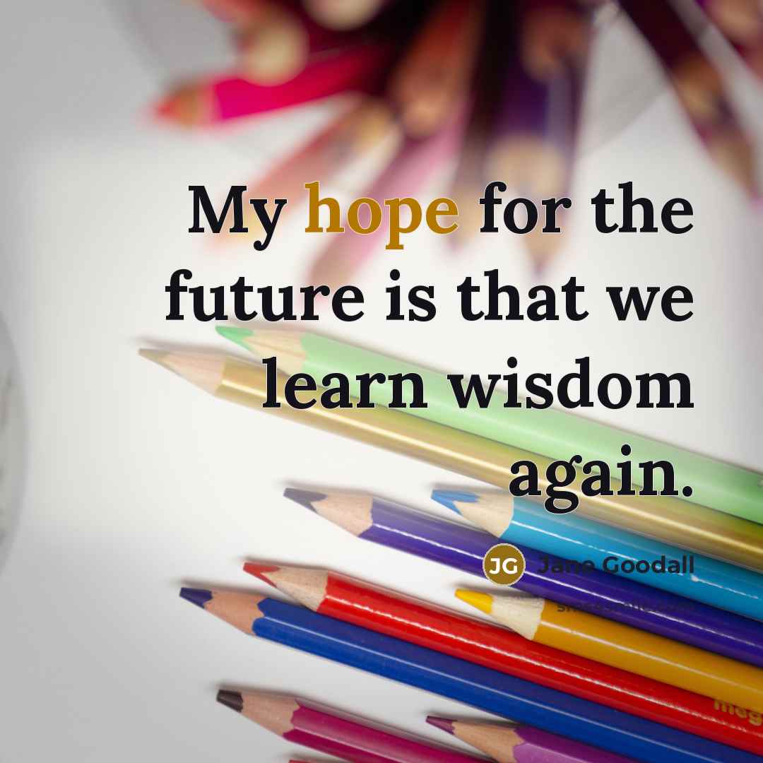 “My hope for the future is that we learn wisdom…” quote by Jane Goodall