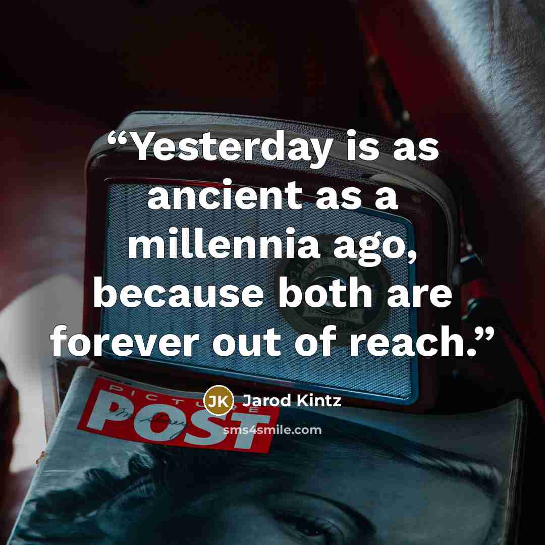 “Yesterday is as ancient as a millennia ago, because both are forever out of reach.” quote by Jarod Kintz