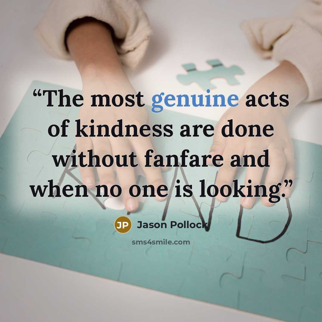 “The most genuine acts of kindness are done without fanfare and when no one is looking.” quote by Jason Pollock