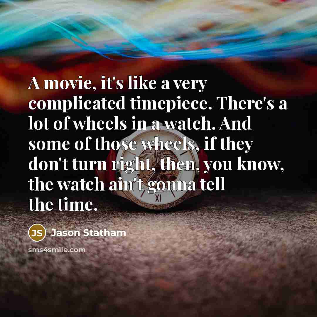 “A movie, it's like a very complicated timepiece. There's a lot of wheels in a watch. And some of those wheels, if they don't turn right, then, you know, the watch ain't gonna tell the time.” quote by Jason Statham