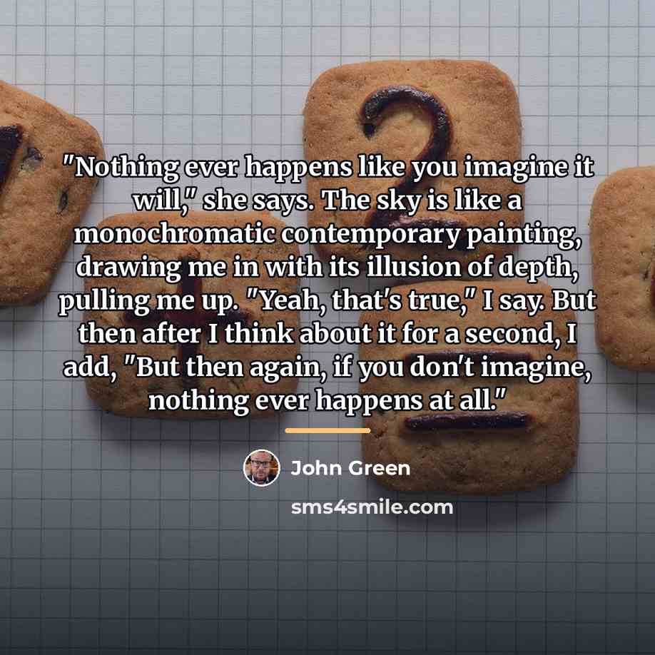 “"Nothing ever happens like you imagine it will," she says.…” quote by John Green