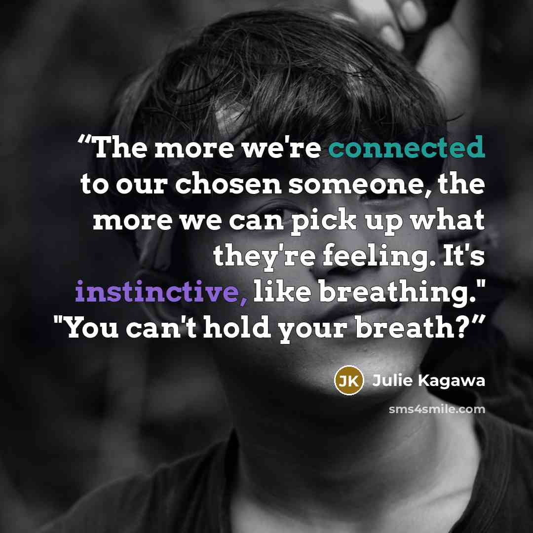 “The more we're connected to our chosen someone, the more we can pick up what they're feeling. It's instinctive, like breathing." "You can't hold your breath?” quote by Julie Kagawa