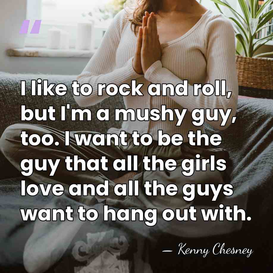I like to rock and roll, but I'm a mushy guy, too.&hellip; - Kenny Chesney
