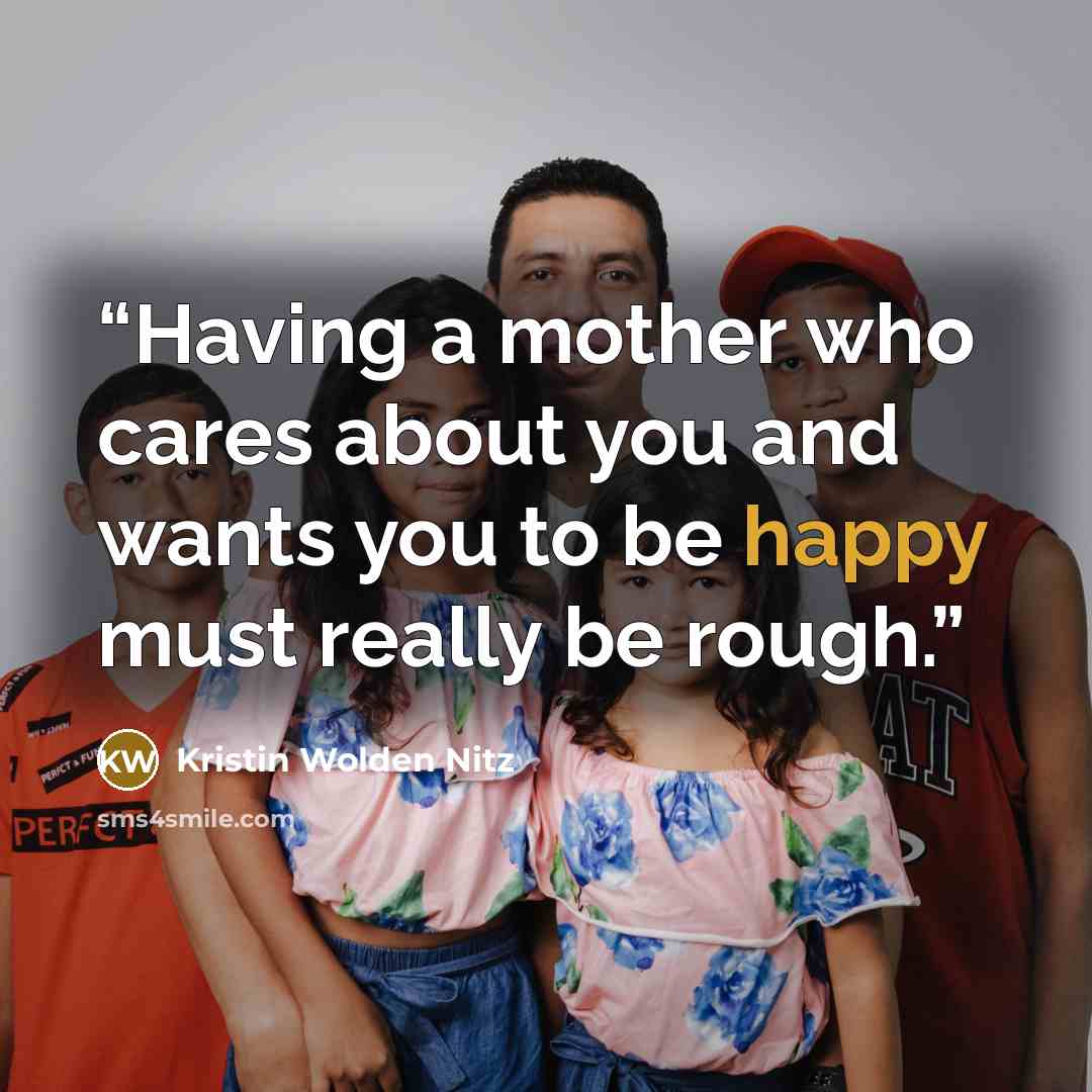 “Having a mother who cares about you and wants you to be happy must really be rough.” quote by Kristin Wolden Nitz